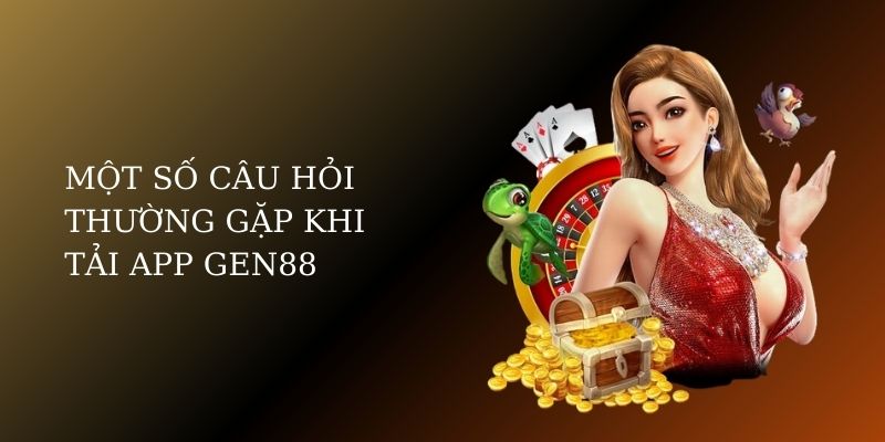 Một số câu hỏi thường gặp khi tải app Gen88